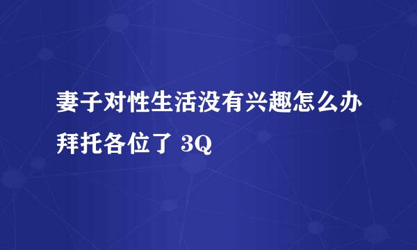 妻子对性生活没有兴趣怎么办拜托各位了 3Q