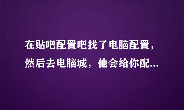 在贴吧配置吧找了电脑配置，然后去电脑城，他会给你配吗？如果可以的话怎么跟他说？还是只能买他那弄好的