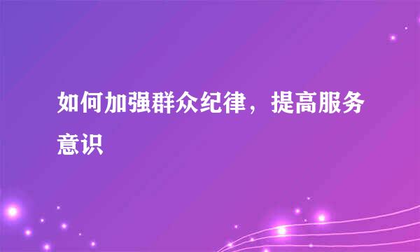 如何加强群众纪律，提高服务意识