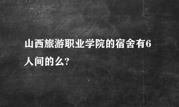 山西旅游职业学院的宿舍有6人间的么?