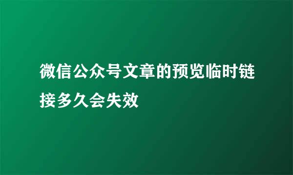 微信公众号文章的预览临时链接多久会失效