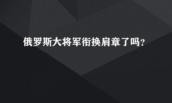 俄罗斯大将军衔换肩章了吗？