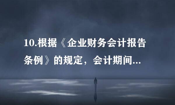 10.根据《企业财务会计报告条例》的规定，会计期间分为( )。