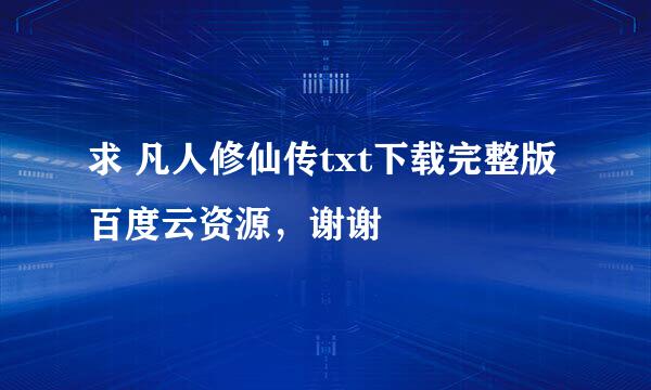 求 凡人修仙传txt下载完整版 百度云资源，谢谢