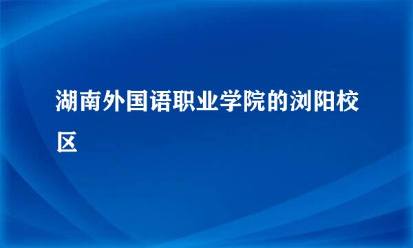 湖南外国语职业学院的浏阳校区