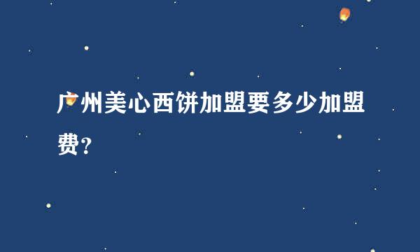 广州美心西饼加盟要多少加盟费？