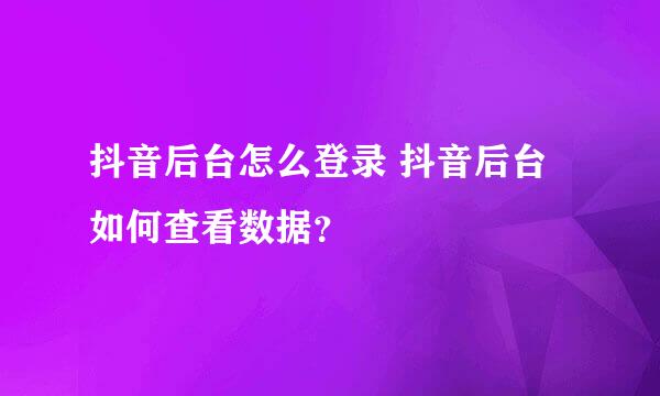 抖音后台怎么登录 抖音后台如何查看数据？