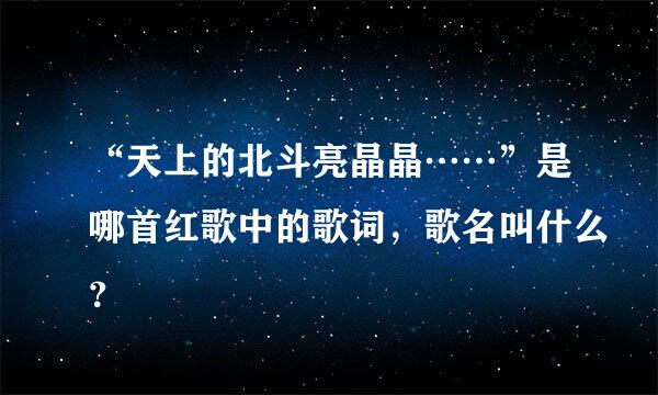 “天上的北斗亮晶晶……”是哪首红歌中的歌词，歌名叫什么？