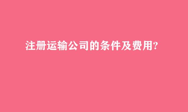 注册运输公司的条件及费用?