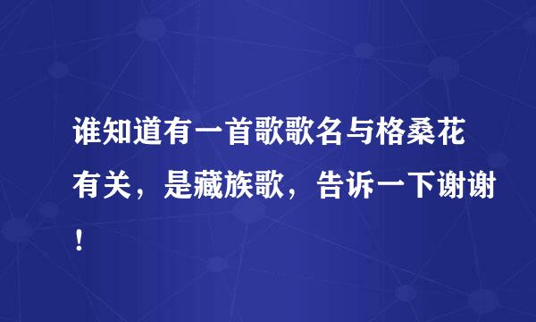 谁知道有一首歌歌名与格桑花有关，是藏族歌，告诉一下谢谢！