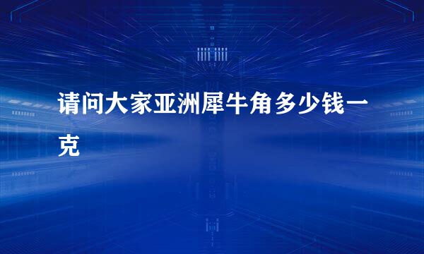 请问大家亚洲犀牛角多少钱一克