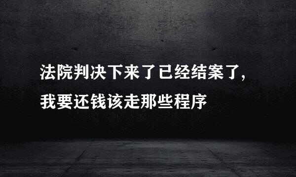 法院判决下来了已经结案了,我要还钱该走那些程序