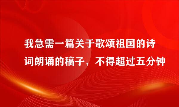 我急需一篇关于歌颂祖国的诗词朗诵的稿子，不得超过五分钟