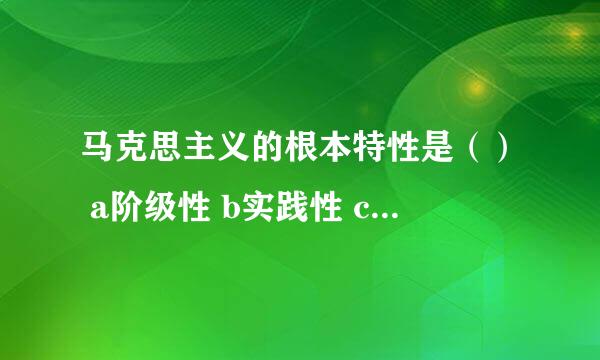 马克思主义的根本特性是（） a阶级性 b实践性 c客观性 d人民性