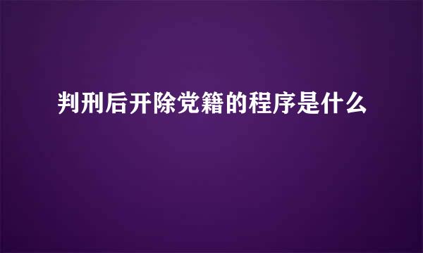 判刑后开除党籍的程序是什么