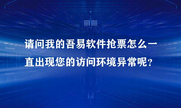 请问我的吾易软件抢票怎么一直出现您的访问环境异常呢？