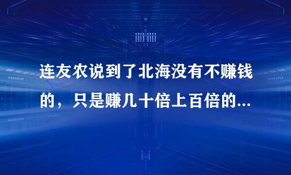 连友农说到了北海没有不赚钱的，只是赚几十倍上百倍的问题是真的吗？