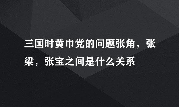 三国时黄巾党的问题张角，张梁，张宝之间是什么关系