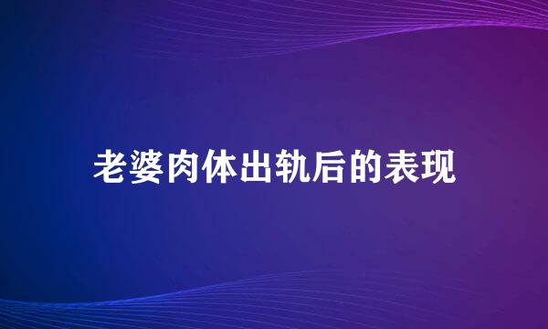 老婆肉体出轨后的表现