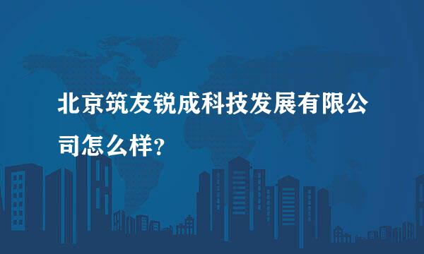 北京筑友锐成科技发展有限公司怎么样？