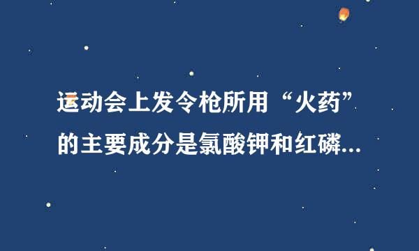 运动会上发令枪所用“火药”的主要成分是氯酸钾和红磷，撞击时发生的化学反应为：5KC1O 3 +6P ＝3P 2 O 5