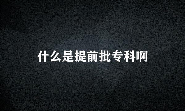 什么是提前批专科啊