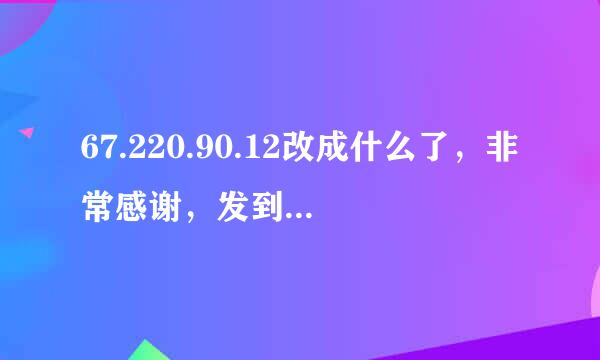 67.220.90.12改成什么了，非常感谢，发到qq965265000