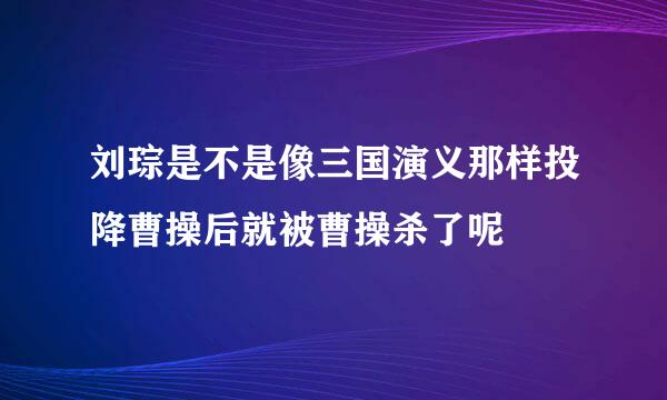 刘琮是不是像三国演义那样投降曹操后就被曹操杀了呢