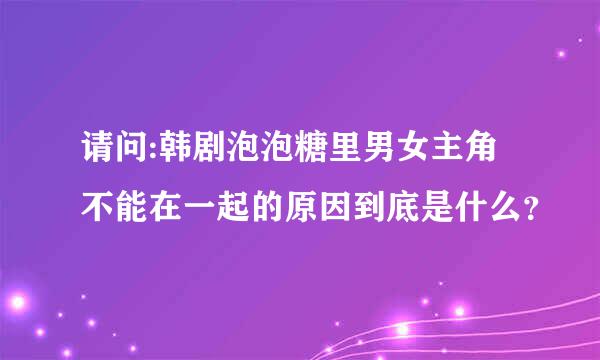 请问:韩剧泡泡糖里男女主角不能在一起的原因到底是什么？