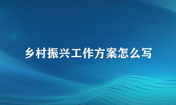 乡村振兴工作方案怎么写