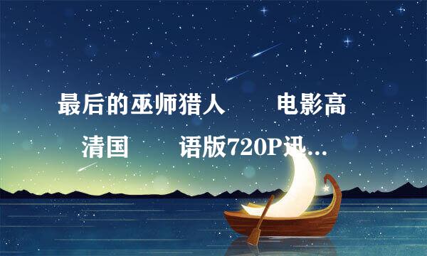 最后的巫师猎人电影高清国语版720P迅雷下载在哪儿？25