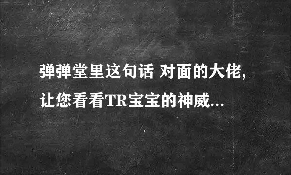 弹弹堂里这句话 对面的大佬,让您看看TR宝宝的神威吧!什么意思