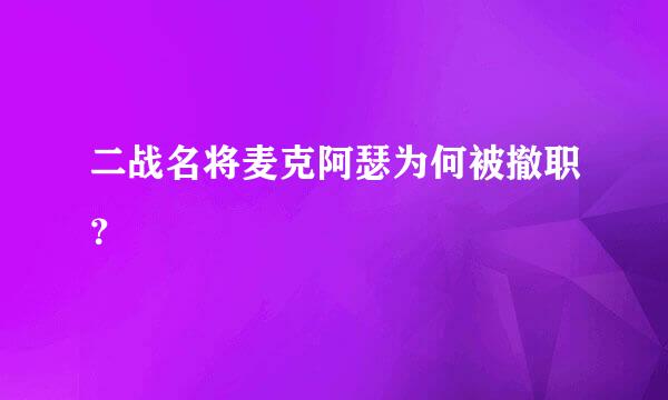 二战名将麦克阿瑟为何被撤职？