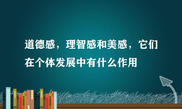 道德感，理智感和美感，它们在个体发展中有什么作用