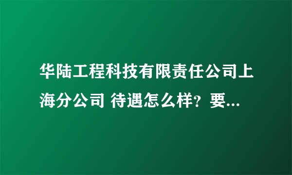 华陆工程科技有限责任公司上海分公司 待遇怎么样？要求高么？我是本科生做管道工程的 有工作经验。