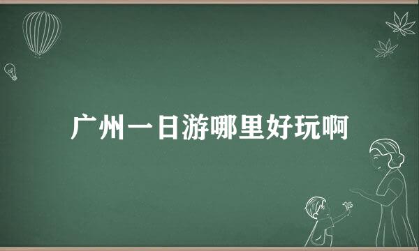 广州一日游哪里好玩啊