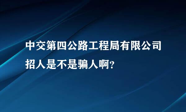 中交第四公路工程局有限公司招人是不是骗人啊？