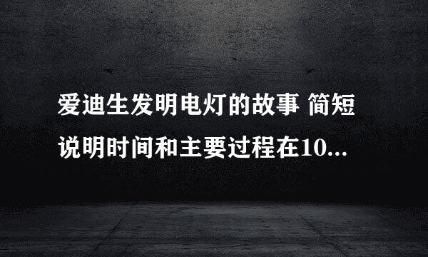 爱迪生发明电灯的故事 简短说明时间和主要过程在100字左右短