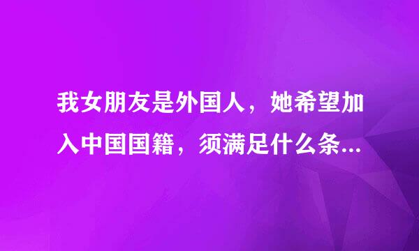 我女朋友是外国人，她希望加入中国国籍，须满足什么条件？在哪里申请？谢谢