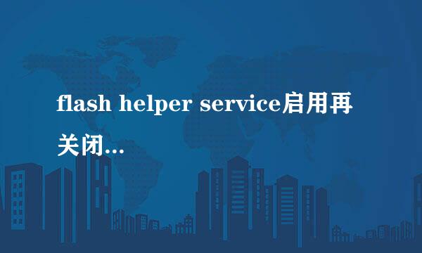 flash helper service启用再关闭会对电脑有什么影响吗，有用吗，必须卸载吗？