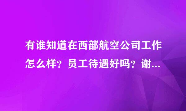 有谁知道在西部航空公司工作怎么样？员工待遇好吗？谢谢了，大神帮忙啊