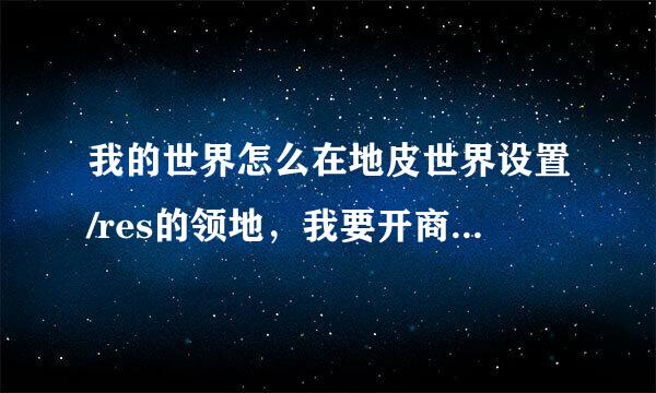 我的世界怎么在地皮世界设置/res的领地，我要开商店，详细一点啊啊！