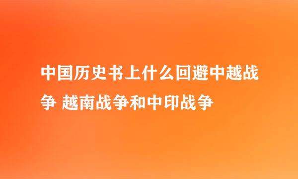 中国历史书上什么回避中越战争 越南战争和中印战争