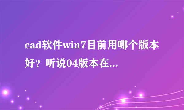 cad软件win7目前用哪个版本好？听说04版本在win7用不了。