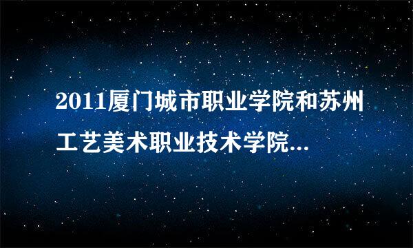 2011厦门城市职业学院和苏州工艺美术职业技术学院招多少分啊 在线等 速回