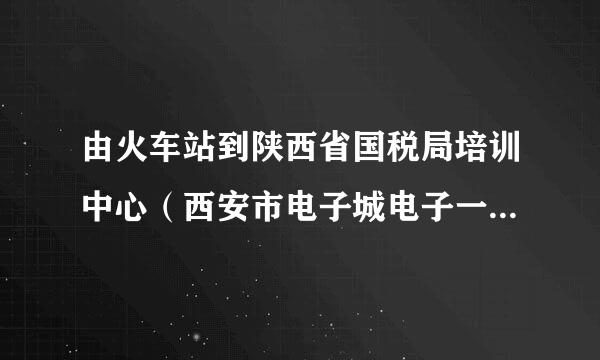 由火车站到陕西省国税局培训中心（西安市电子城电子一路251号）怎么走