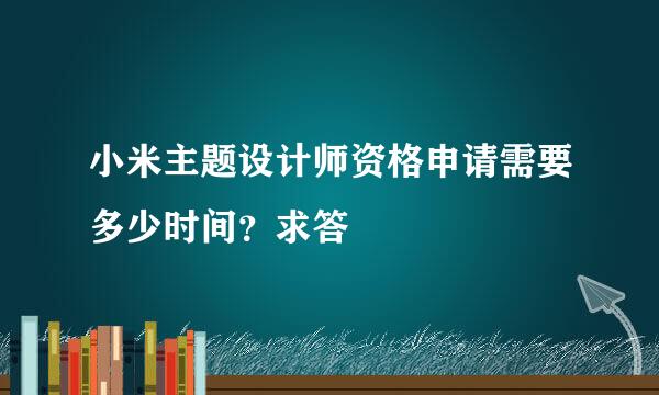 小米主题设计师资格申请需要多少时间？求答