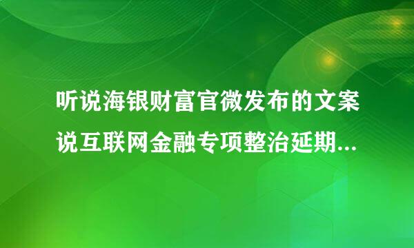 听说海银财富官微发布的文案说互联网金融专项整治延期一年，是真的吗？