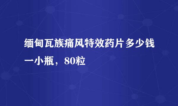 缅甸瓦族痛风特效药片多少钱一小瓶，80粒粧