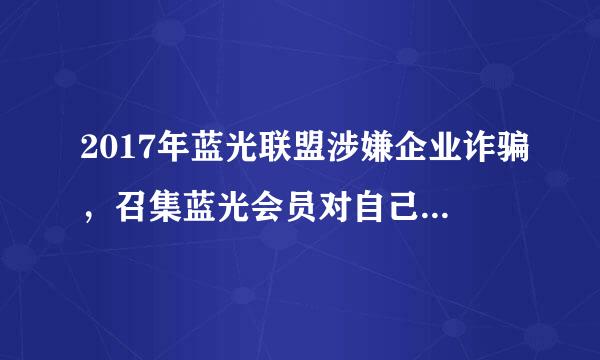 2017年蓝光联盟涉嫌企业诈骗，召集蓝光会员对自己的付出硬的报酬进行维权，请相关的会员保留证据，请相关